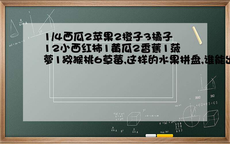 1/4西瓜2苹果2橙子3橘子12小西红柿1黄瓜2香蕉1菠萝1猕猴桃6草莓,这样的水果拼盘,谁能出出主意啊