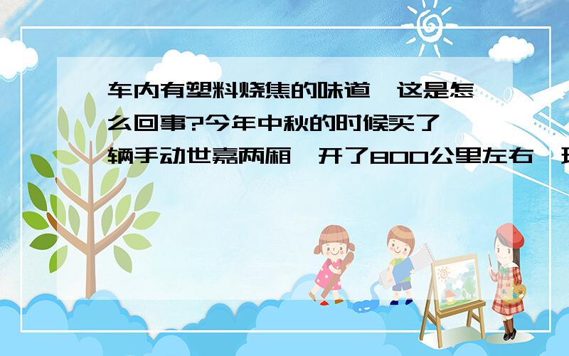 车内有塑料烧焦的味道,这是怎么回事?今年中秋的时候买了一辆手动世嘉两厢,开了800公里左右,现在每天早上行车5—10分钟后,车内就开始出现烧焦一样的味道,开了空调后味道会慢慢变淡!心里