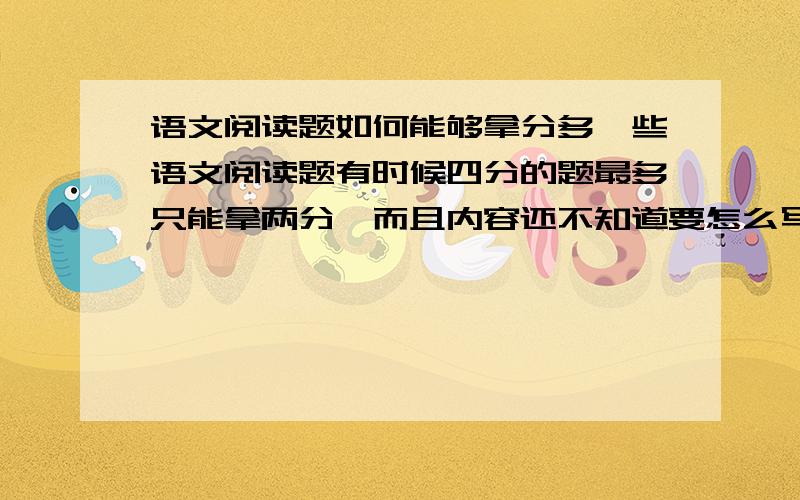 语文阅读题如何能够拿分多一些语文阅读题有时候四分的题最多只能拿两分,而且内容还不知道要怎么写下来,想到了可是思绪很乱,不知该如何理清