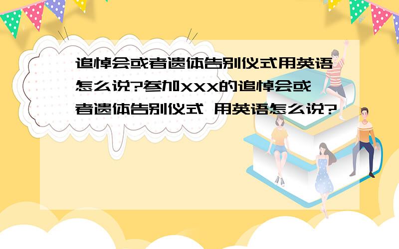 追悼会或者遗体告别仪式用英语怎么说?参加XXX的追悼会或者遗体告别仪式 用英语怎么说?