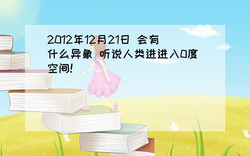 2012年12月21日 会有什么异象 听说人类进进入0度空间!