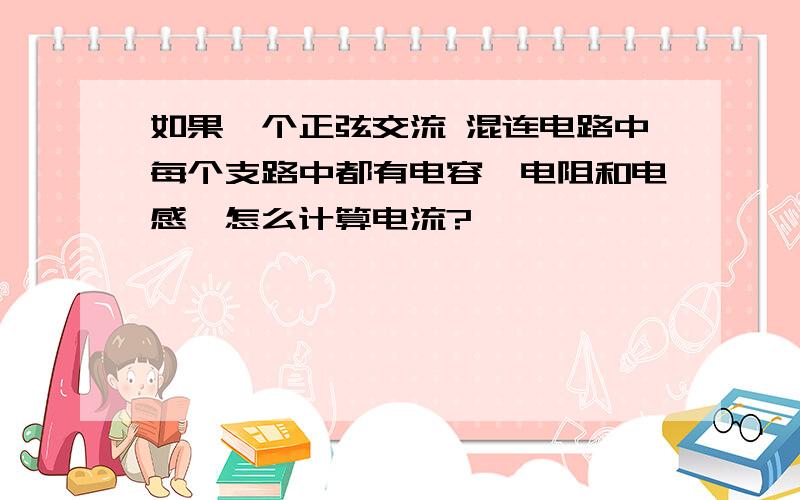 如果一个正弦交流 混连电路中每个支路中都有电容,电阻和电感,怎么计算电流?