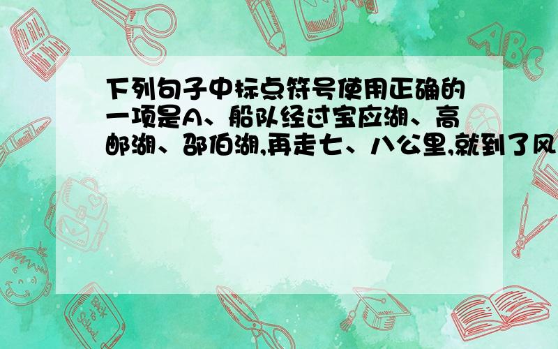 下列句子中标点符号使用正确的一项是A、船队经过宝应湖、高邮湖、邵伯湖,再走七、八公里,就到了风景如画的凤凰岛.B、专家们正在研究这座千年古塔将怎么修,周围近百株古树将怎么办?C