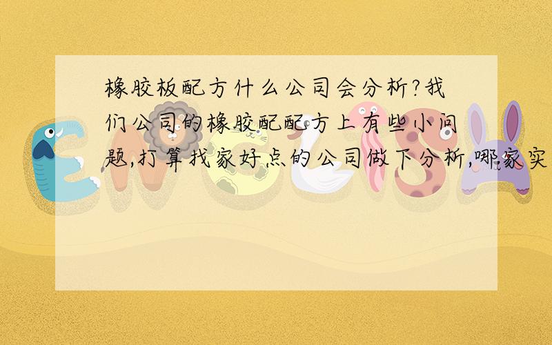 橡胶板配方什么公司会分析?我们公司的橡胶配配方上有些小问题,打算找家好点的公司做下分析,哪家实力好啊?