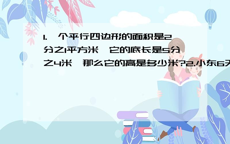 1.一个平行四边形的面积是2分之1平方米,它的底长是5分之4米,那么它的高是多少米?2.小东6天看一本书的3分之1,小东10天能看这本书的几分之几?还剩几分之几没有看?阅读《马戏》 1.在文中用横