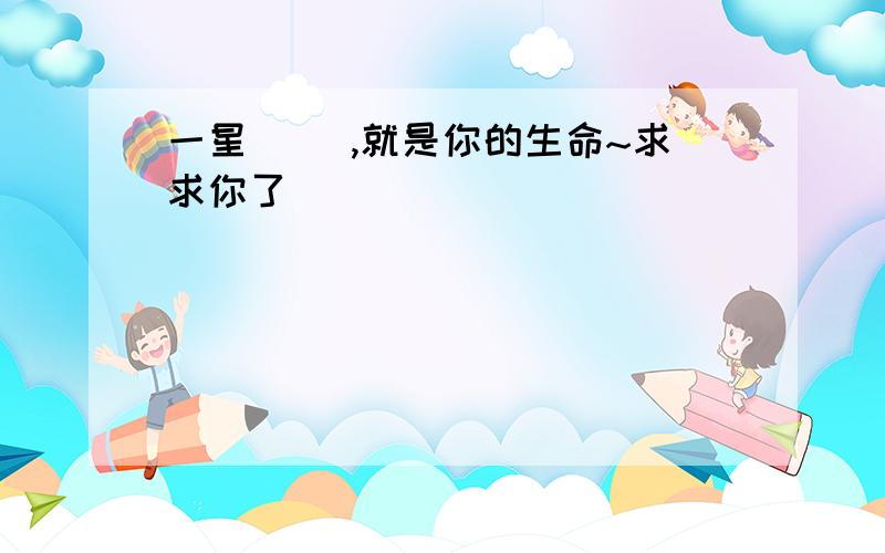 一星（ ）,就是你的生命~求求你了