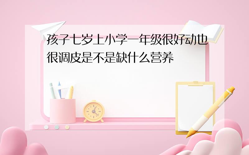 孩子七岁上小学一年级很好动也很调皮是不是缺什么营养