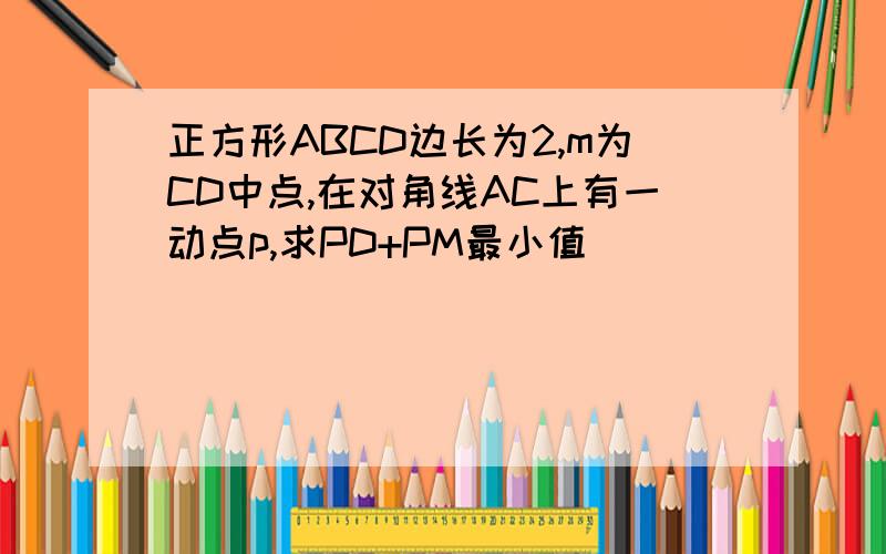 正方形ABCD边长为2,m为CD中点,在对角线AC上有一动点p,求PD+PM最小值