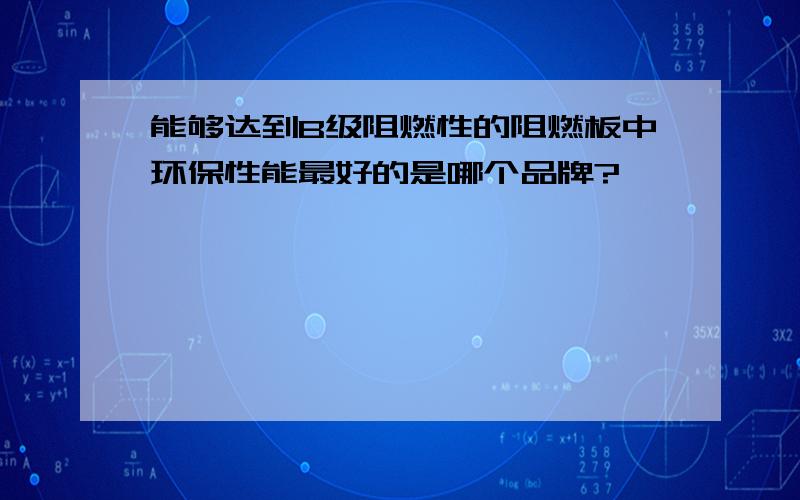 能够达到B级阻燃性的阻燃板中环保性能最好的是哪个品牌?