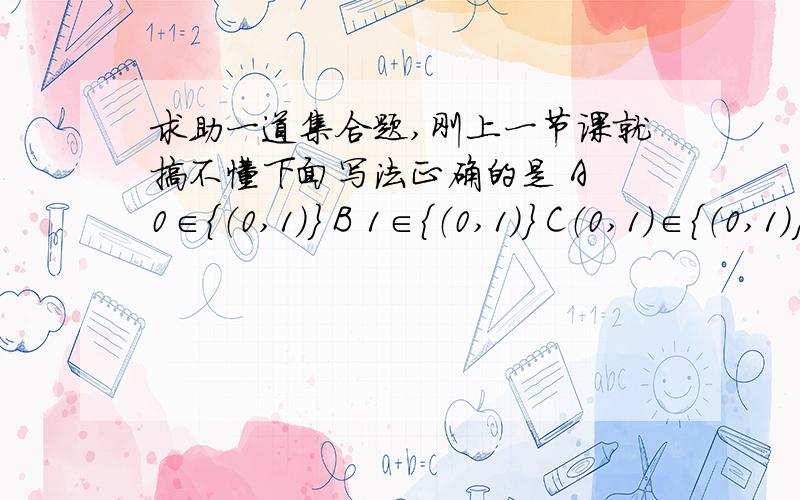 求助一道集合题,刚上一节课就搞不懂下面写法正确的是 A 0∈{（0,1）} B 1∈{（0,1）} C（0,1）∈{（0,1）} D （0,1）∈{0,1}