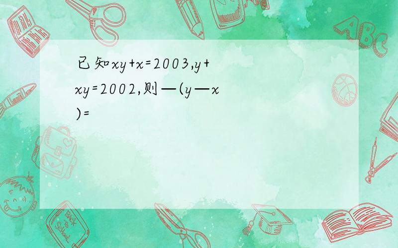 已知xy+x=2003,y+xy=2002,则—(y—x)=