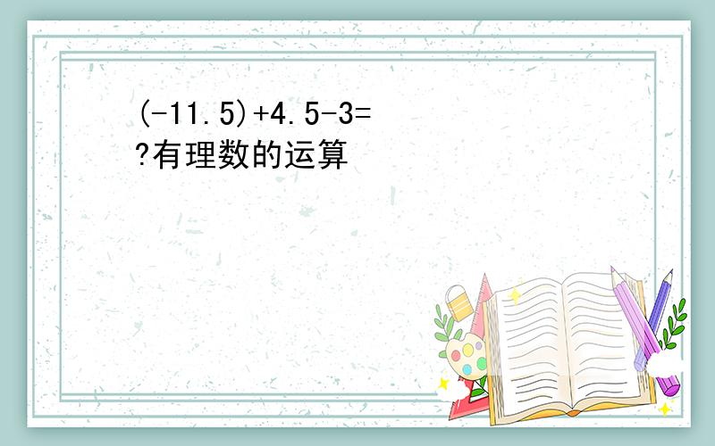 (-11.5)+4.5-3=?有理数的运算