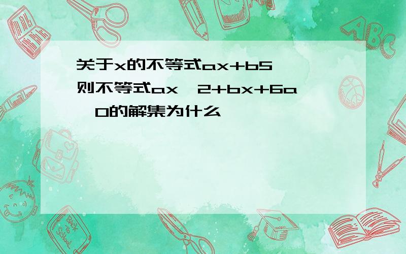 关于x的不等式ax+b5},则不等式ax^2+bx+6a>0的解集为什么