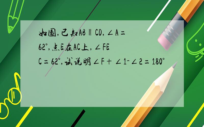 如图,已知AB‖CD,∠A=62°,点E在AC上,∠FEC=62°,试说明∠F+∠1-∠2=180°