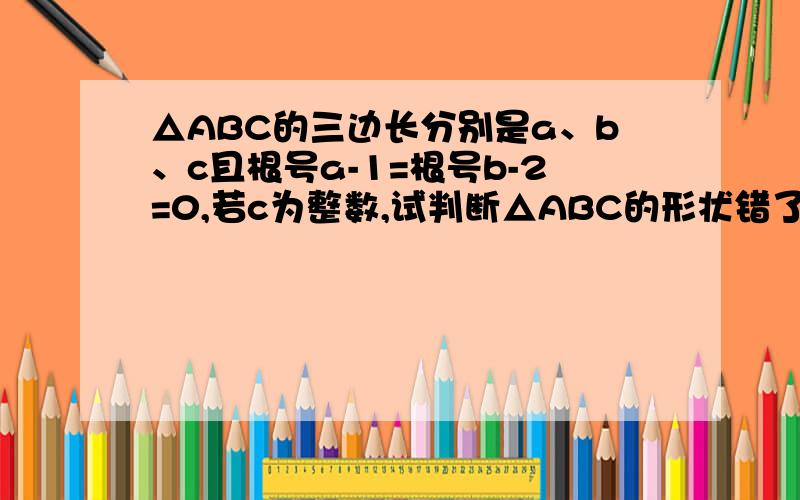 △ABC的三边长分别是a、b、c且根号a-1=根号b-2=0,若c为整数,试判断△ABC的形状错了，是△ABC的三边长分别是a、b、c且根号a-1+根号b-2=0,若c为整数，试判断△ABC的形状