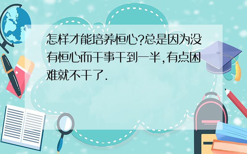 怎样才能培养恒心?总是因为没有恒心而干事干到一半,有点困难就不干了.