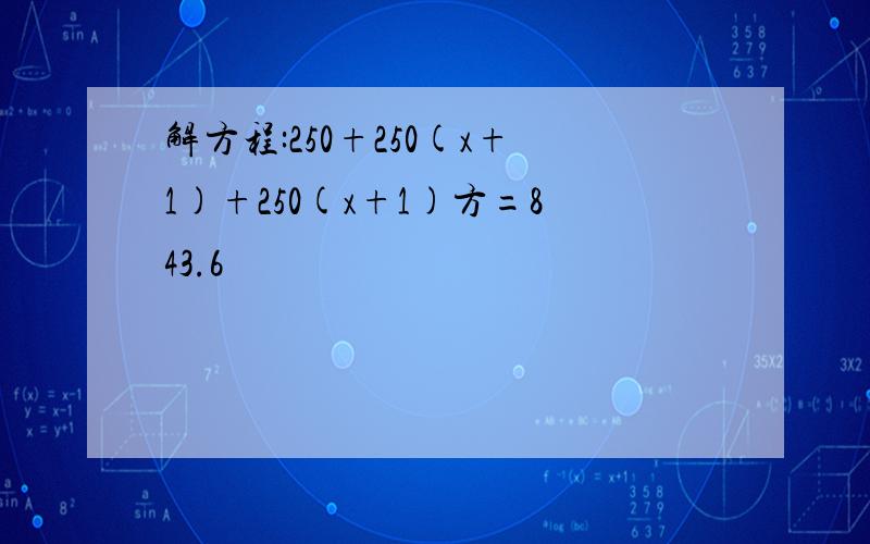 解方程:250+250(x+1)+250(x+1)方=843.6