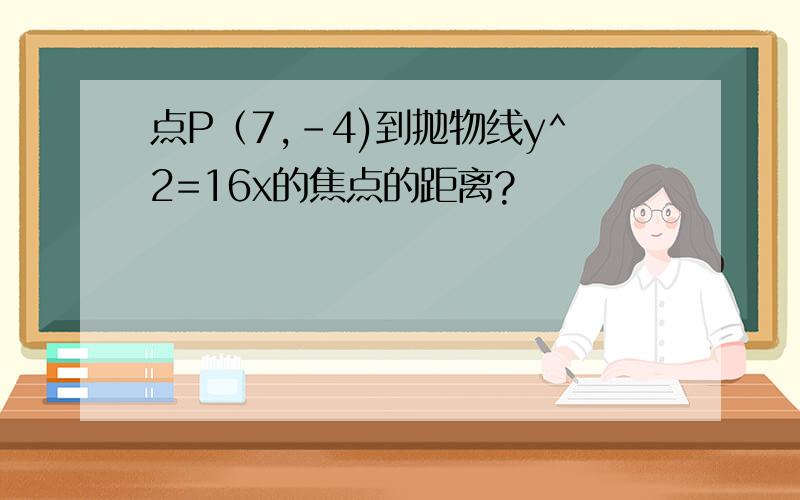 点P（7,－4)到抛物线y^2=16x的焦点的距离?