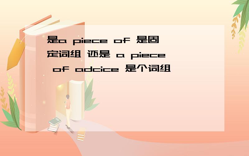 是a piece of 是固定词组 还是 a piece of adcice 是个词组