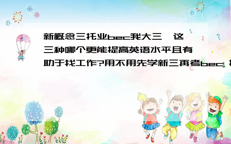 新概念三托业bec我大三,这三种哪个更能提高英语水平且有助于找工作?用不用先学新三再考bec 托业?后两种考后有证,比新概念要更有用吗?