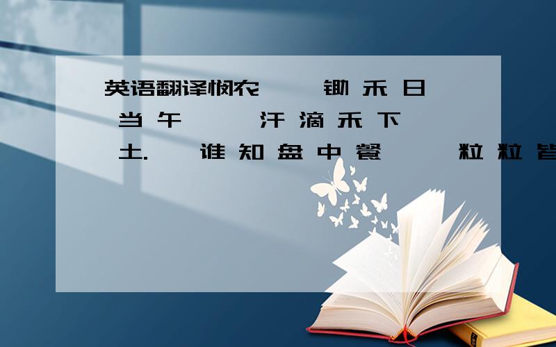 英语翻译悯农 　　锄 禾 日 当 午,　　汗 滴 禾 下 土.　　谁 知 盘 中 餐,　　粒 粒 皆 辛 苦 .