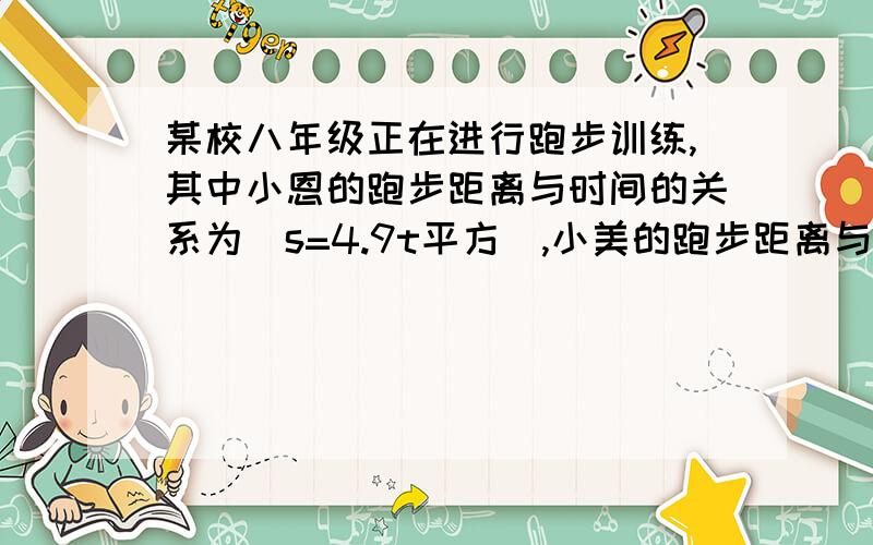 某校八年级正在进行跑步训练,其中小恩的跑步距离与时间的关系为（s=4.9t平方）,小美的跑步距离与时间的关系为(s=1.6t平方）,当s=40时.（1）小恩和小美的跑步时间分别为多少?（2）若她们从