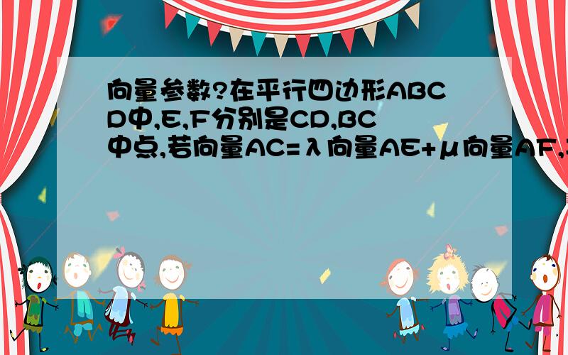 向量参数?在平行四边形ABCD中,E,F分别是CD,BC中点,若向量AC=λ向量AE+μ向量AF,其中,λ,μ都属于R,则λ+μ=（ ）