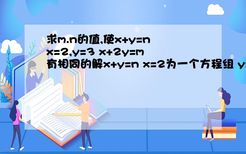 求m.n的值,使x+y=n x=2,y=3 x+2y=m有相同的解x+y=n x=2为一个方程组 y=3 x+2y=m为一个方程组