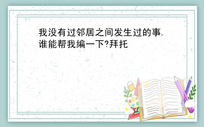 我没有过邻居之间发生过的事.谁能帮我编一下?拜托