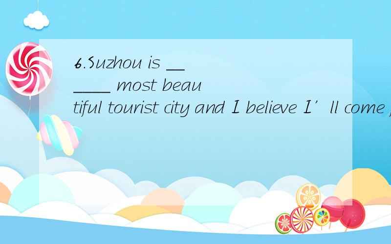 6.Suzhou is ______ most beautiful tourist city and I believe I’ll come for _____ second time.A.the; a B.a; a C.the; the D.a; the7.— Have you heard today’s weather forecast?— Yes.Better weather is ______.We can expect an outing.A.in the way B.