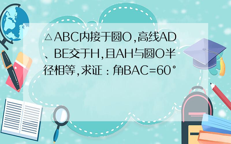 △ABC内接于圆O,高线AD、BE交于H,且AH与圆O半径相等,求证：角BAC=60°