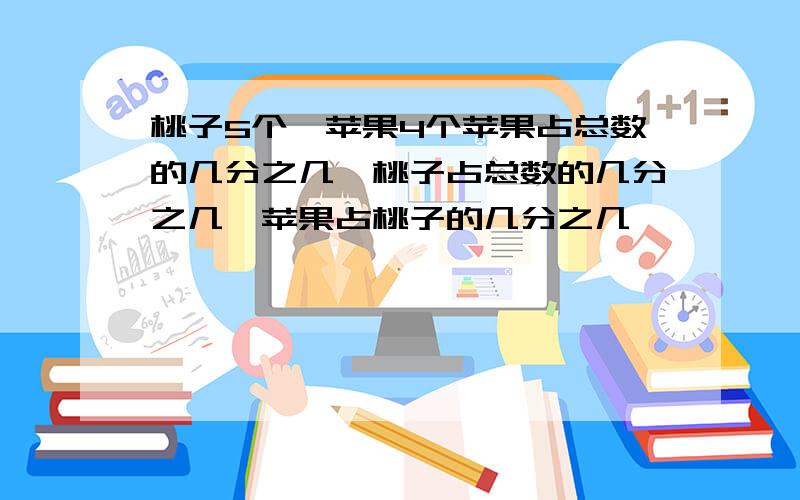 桃子5个,苹果4个苹果占总数的几分之几,桃子占总数的几分之几,苹果占桃子的几分之几