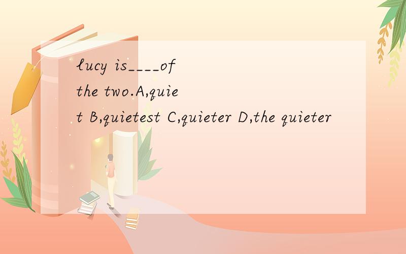 lucy is____of the two.A,quiet B,quietest C,quieter D,the quieter