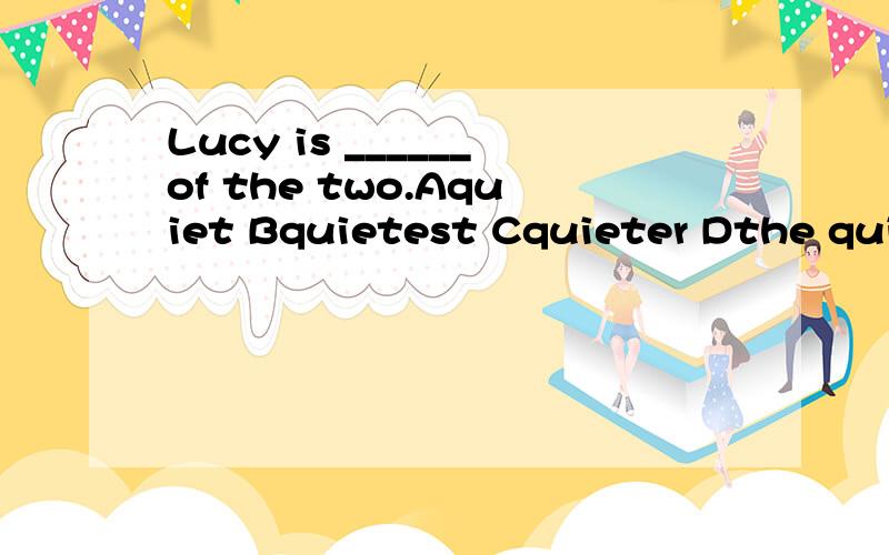 Lucy is ______of the two.Aquiet Bquietest Cquieter Dthe quieter为什么