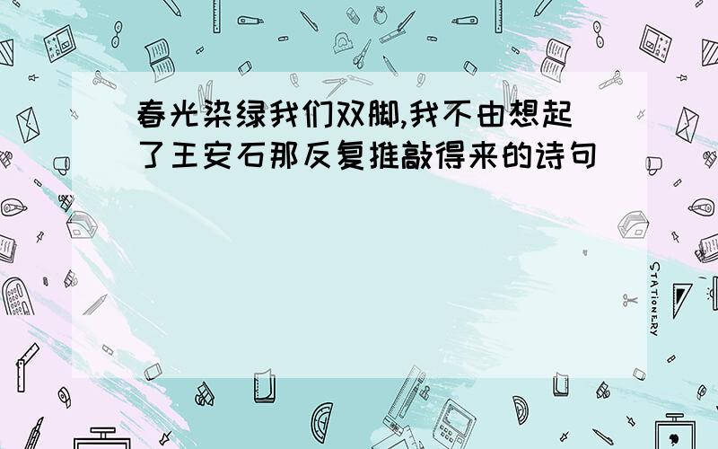 春光染绿我们双脚,我不由想起了王安石那反复推敲得来的诗句