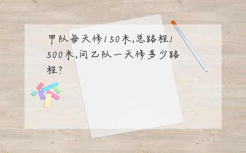 甲队每天修150米,总路程1500米,问乙队一天修多少路程?