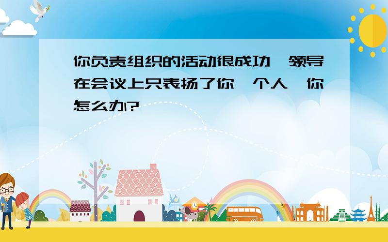 你负责组织的活动很成功,领导在会议上只表扬了你一个人,你怎么办?