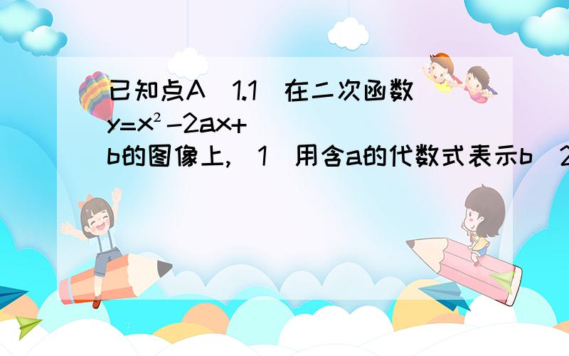 已知点A（1.1）在二次函数y=x²-2ax+b的图像上,（1）用含a的代数式表示b(2)如果该二次函数的图像与x轴只有一个交点,求这个二次函数的图像的顶点坐标......原来....原来，就这么..我竟然做了