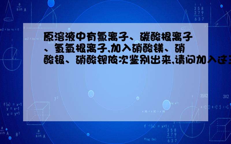 原溶液中有氯离子、碳酸根离子、氢氧根离子,加入硝酸镁、硝酸银、硝酸钡依次鉴别出来,请问加入这三种药品的先后顺序.（只能取一次原溶液）