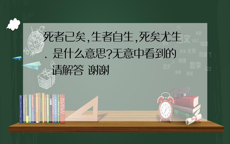 死者已矣,生者自生,死矣尤生. 是什么意思?无意中看到的  请解答 谢谢