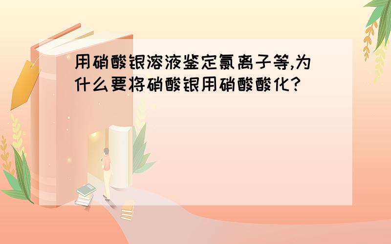 用硝酸银溶液鉴定氯离子等,为什么要将硝酸银用硝酸酸化?