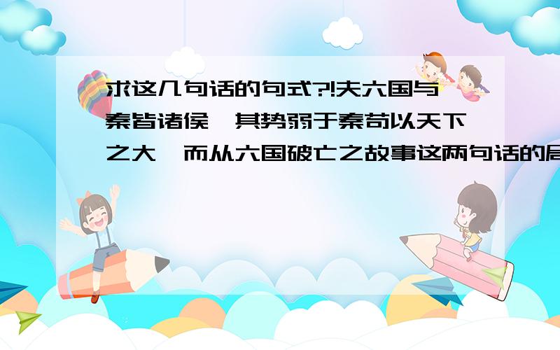 求这几句话的句式?!夫六国与秦皆诸侯,其势弱于秦苟以天下之大,而从六国破亡之故事这两句话的局势是什么啊~~~