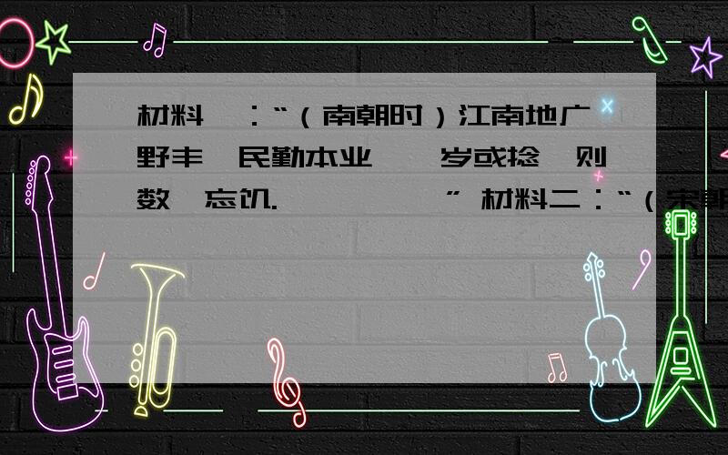 材料一：“（南朝时）江南地广野丰,民勤本业,一岁或捻,则数郡忘饥.、、、、、” 材料二：“（宋朝时材料一（南朝时）江南``````地广野丰,民勤本业,一岁或捻,则数郡忘饥、、、、、丝绵