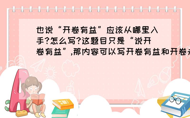 也说“开卷有益”应该从哪里入手?怎么写?这题目只是“说开卷有益”,那内容可以写开卷有益和开卷未必有益吗?