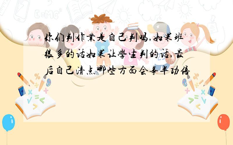 你们判作业是自己判吗,如果班很多的话如果让学生判的话,最后自己清点哪些方面会事半功倍