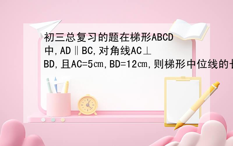 初三总复习的题在梯形ABCD中,AD‖BC,对角线AC⊥BD,且AC=5㎝,BD=12㎝,则梯形中位线的长等于（ ）A 7.5㎝ B 7㎝ C6.5cm D 6cm