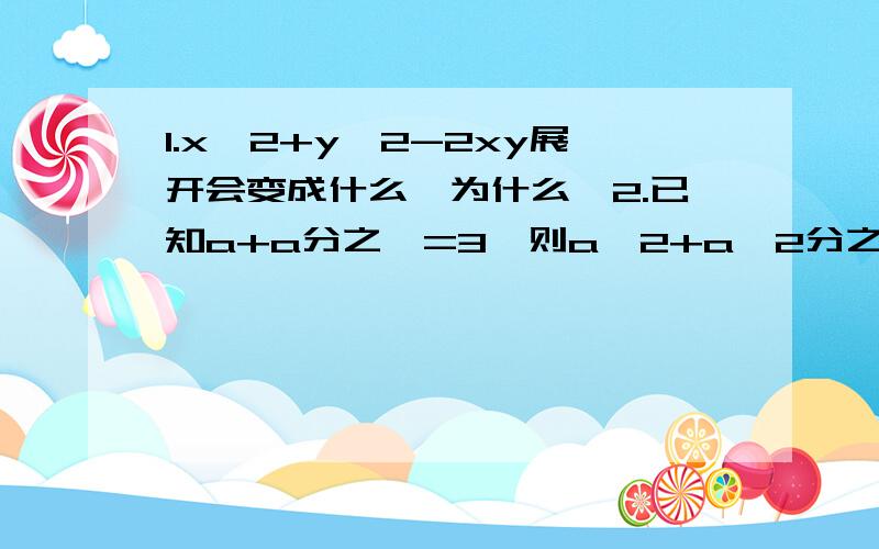 1.x^2+y^2-2xy展开会变成什么,为什么,2.已知a+a分之一=3,则a^2+a^2分之一的值是———3.分解因式：b^2+4和-b^2-4