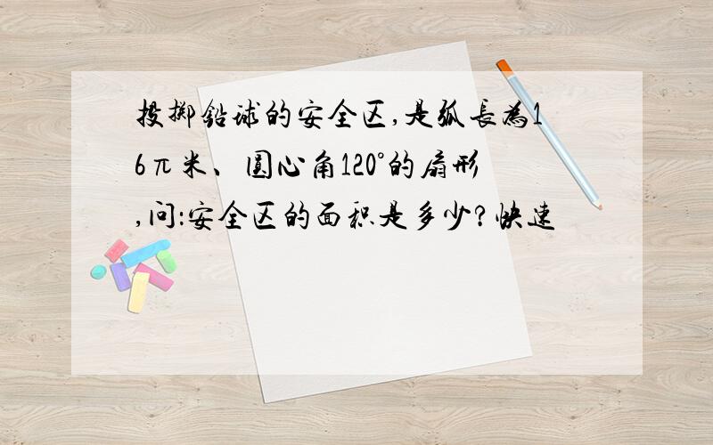 投掷铅球的安全区,是弧长为16π米、圆心角120°的扇形,问：安全区的面积是多少?快速