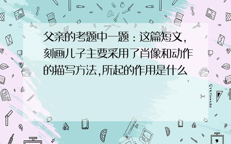 父亲的考题中一题：这篇短文,刻画儿子主要采用了肖像和动作的描写方法,所起的作用是什么