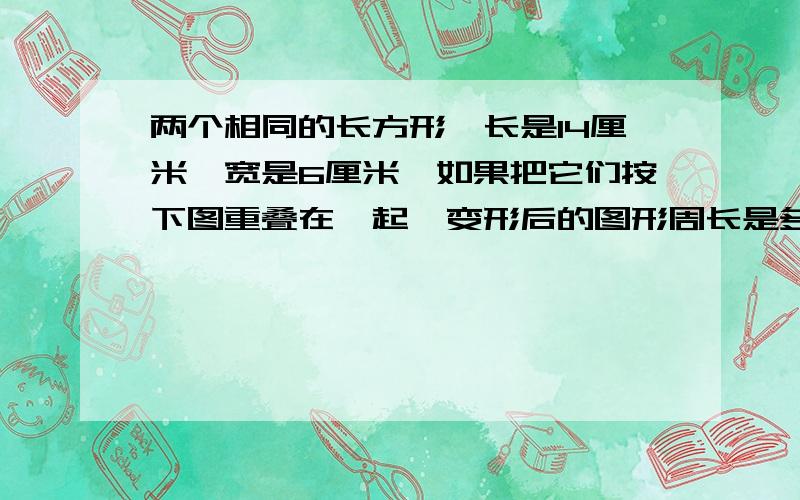 两个相同的长方形,长是14厘米,宽是6厘米,如果把它们按下图重叠在一起,变形后的图形周长是多少厘米?